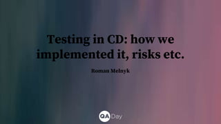 Testing in CD: how we
implemented it, risks etc.
Roman Melnyk
 