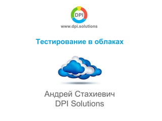 Тестирование в облаках 
Андрей Стахиевич 
DPI Solutions 
 