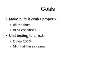 Goals
●   Make sure it works properly
    ●   All the time
    ●   In all conditions
●   Unit testing to check
    ●   Cover 100%
    ●   Might still miss cases
 