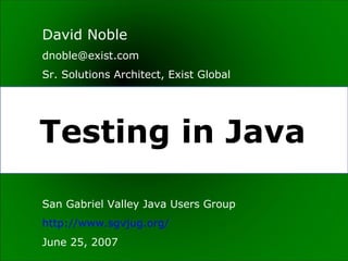 David Noble
dnoble@exist.com
Sr. Solutions Architect, Exist Global




Testing in Java

San Gabriel Valley Java Users Group
http://www.sgvjug.org/
June 25, 2007
 