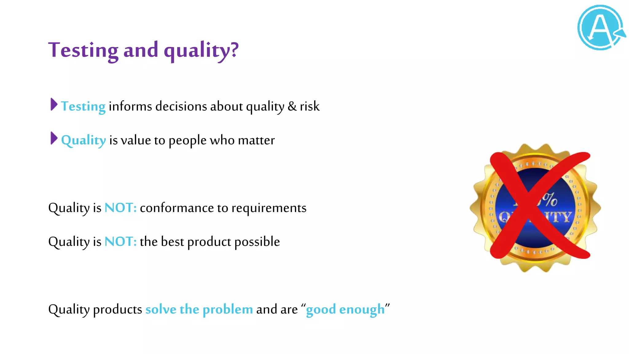 Testingand quality?
Testing informs decisions about quality & risk
Quality isvalue to people who matter
Quality is NOT: conformance to requirements
Quality is NOT: the best product possible
Quality products solve the problem and are “good enough”
 
