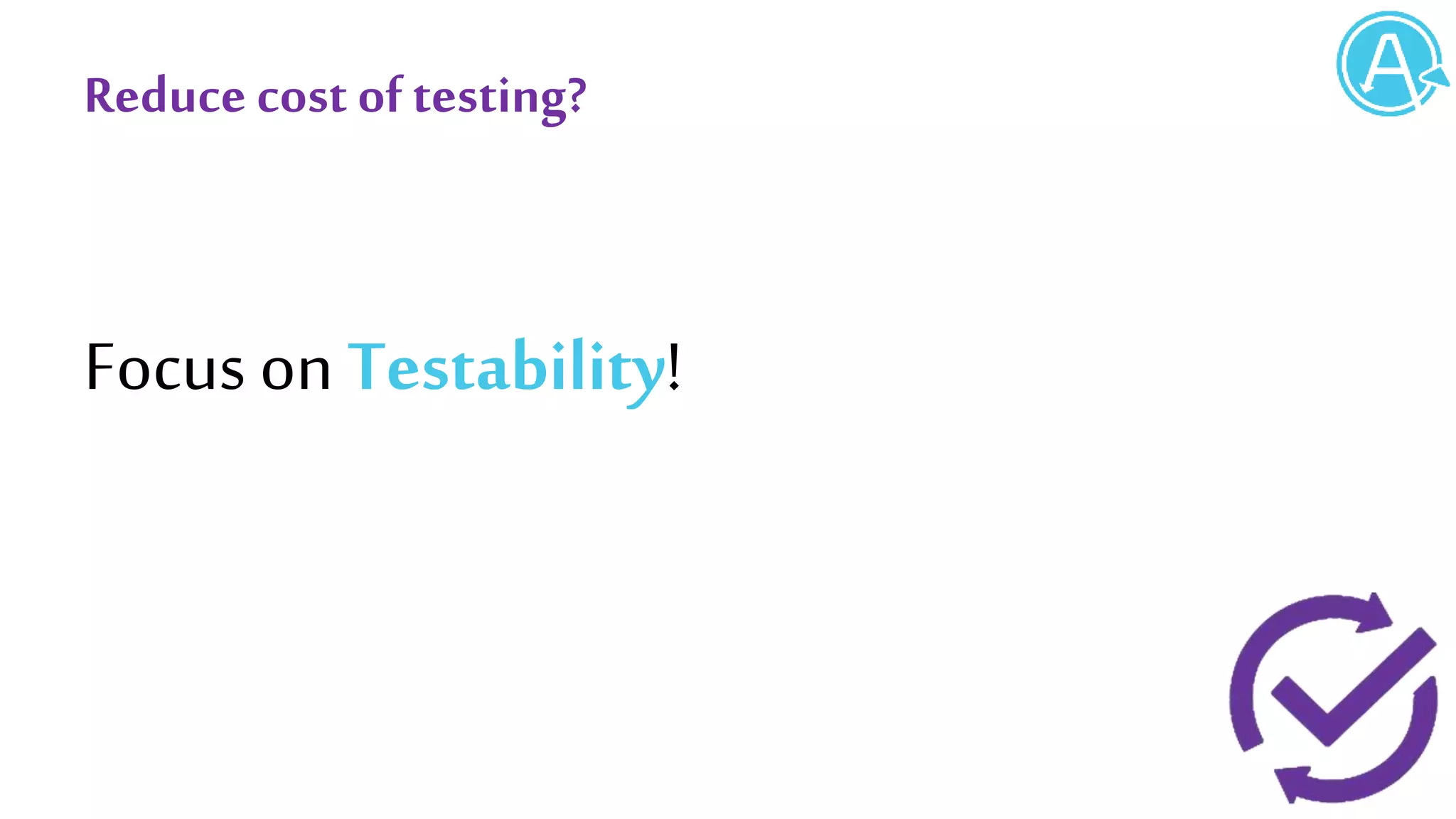 Reduce cost oftesting?
Focus on Testability!
 