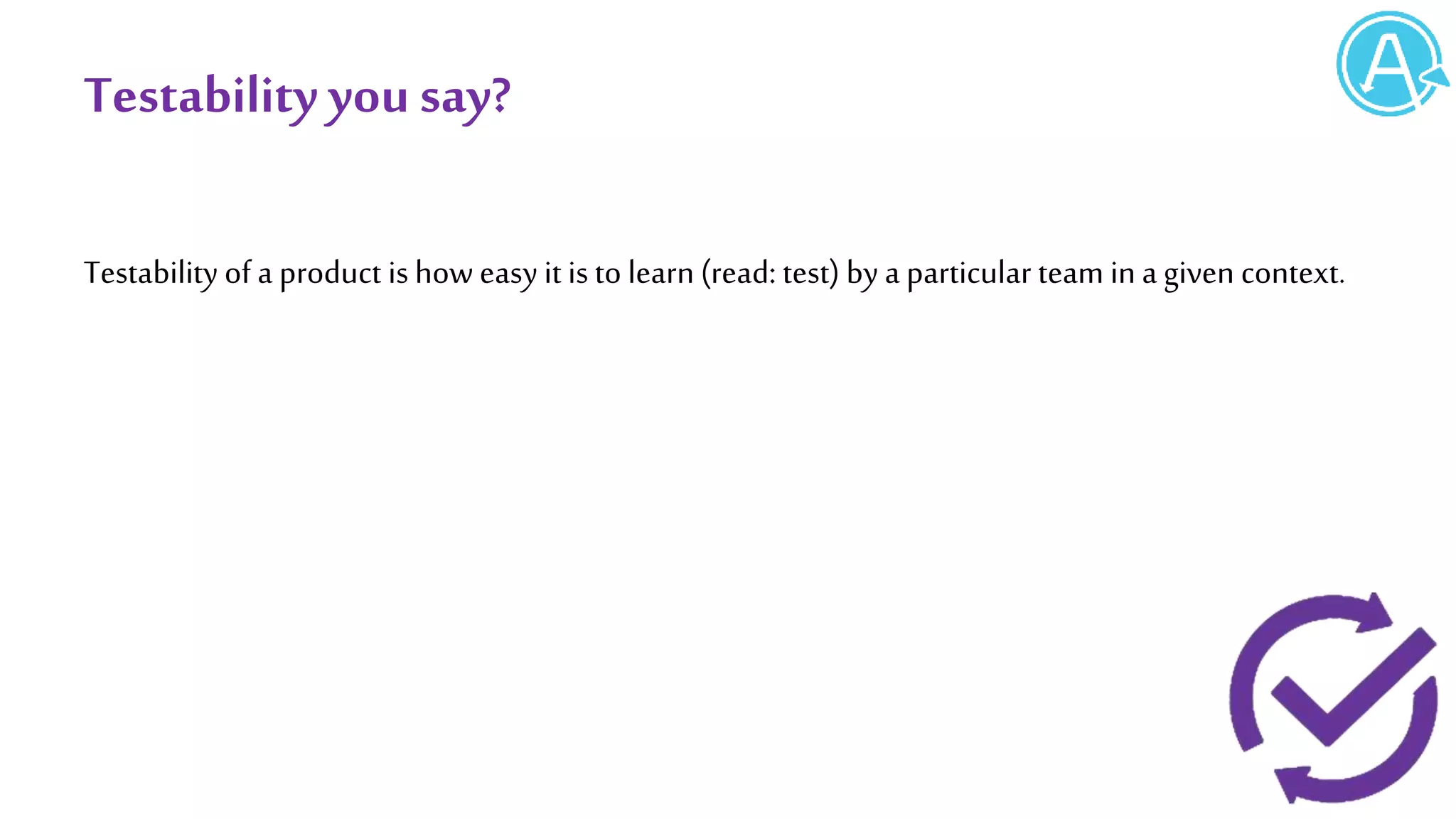 Testabilityyousay?
Testability of a product is how easy it is to learn (read: test) by a particular team in a given context.
 