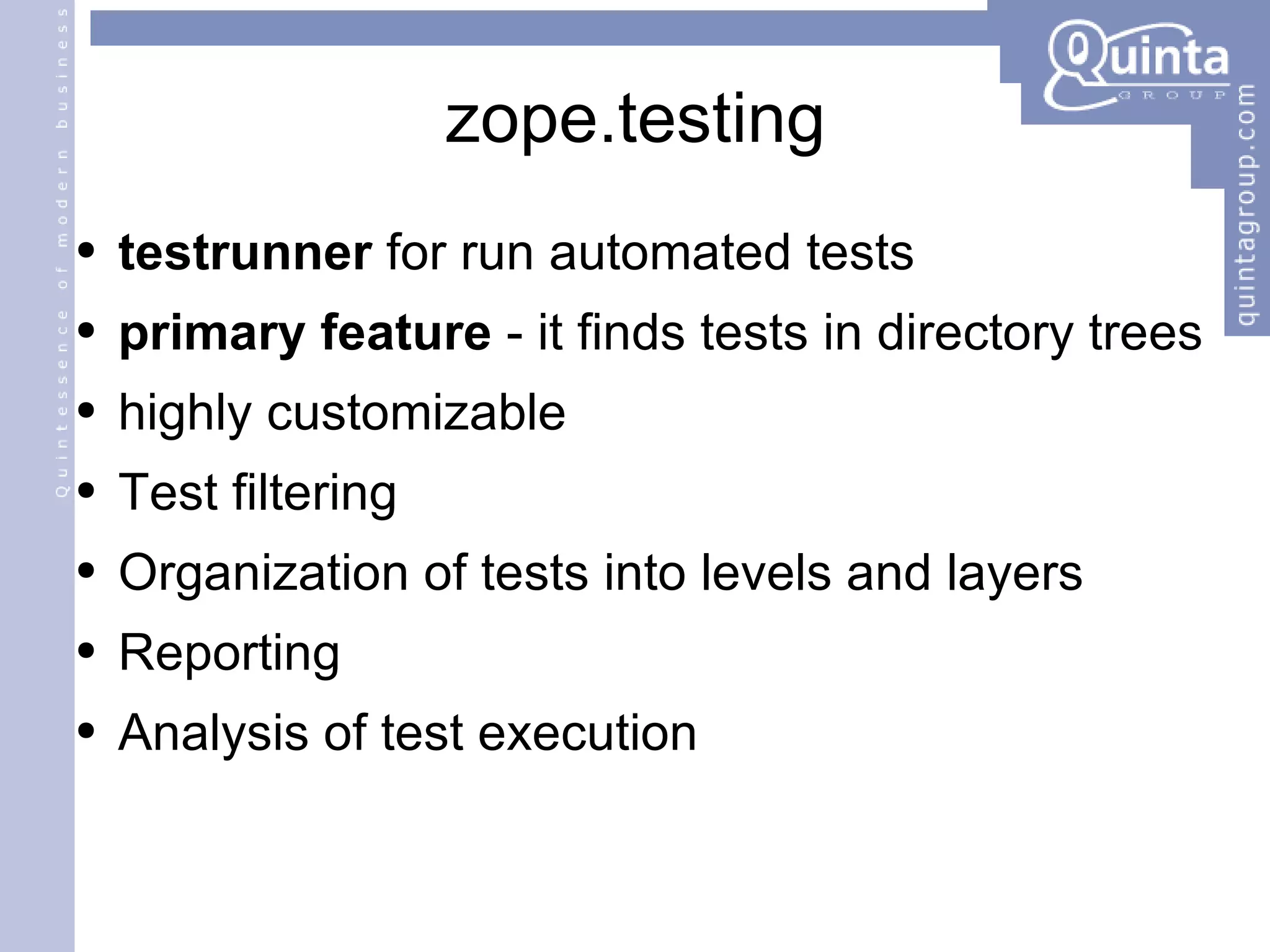 zope.testing testrunner  for run automated tests primary feature  - it finds tests in directory trees highly customizable Test filtering Organization of tests into levels and layers Reporting Analysis of test execution 