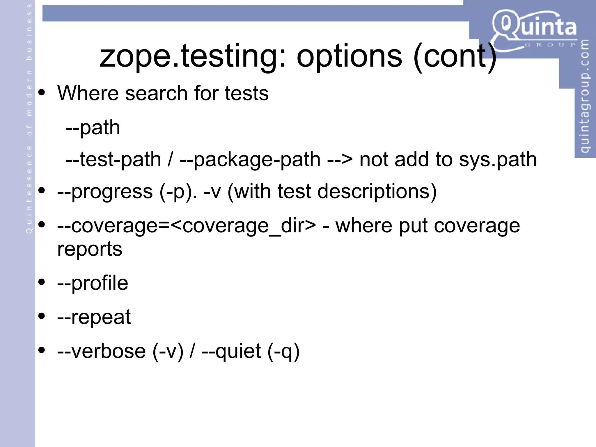 zope.testing: options (cont) Where search for tests --path  --test-path / --package-path --> not add to sys.path --progress (-p). -v (with test descriptions) --coverage=<coverage_dir> - where put coverage reports --profile --repeat --verbose (-v) / --quiet (-q) 