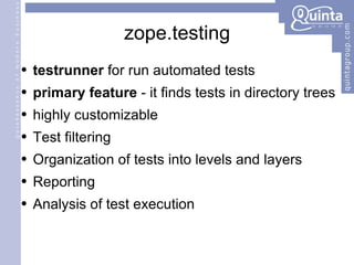 zope.testing testrunner  for run automated tests primary feature  - it finds tests in directory trees highly customizable Test filtering Organization of tests into levels and layers Reporting Analysis of test execution 