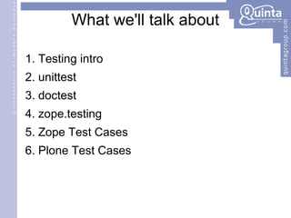 What we'll talk about Testing intro unittest doctest zope.testing Zope Test Cases Plone Test Cases 