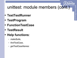 unittest: module members (cont.) TextTestRunner TestProgram FunctionTestCase TestResult Help functions :  makeSuite ,  findTestCase ,  getTestCaseNames 