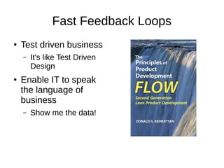 Fast Feedback Loops
● Test driven business
– It's like Test Driven
Design
● Enable IT to speak
the language of
business
– Show me the data!
 