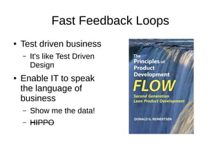Fast Feedback Loops
● Test driven business
– It's like Test Driven
Design
● Enable IT to speak
the language of
business
– Show me the data!
– HIPPO
 