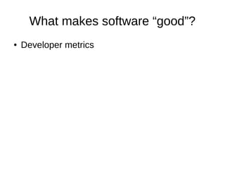 What makes software “good”?
● Developer metrics
 
