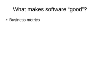 What makes software “good”?
● Business metrics
 