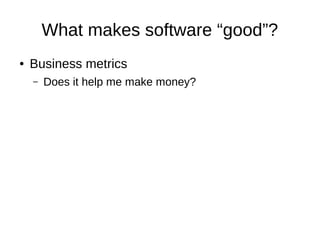What makes software “good”?
● Business metrics
– Does it help me make money?
 