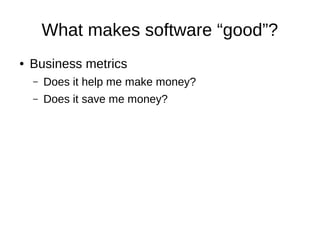 What makes software “good”?
● Business metrics
– Does it help me make money?
– Does it save me money?
 
