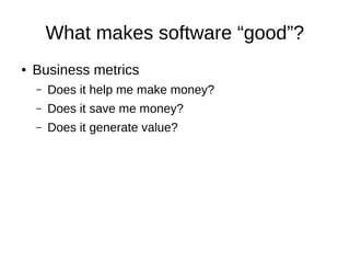 What makes software “good”?
● Business metrics
– Does it help me make money?
– Does it save me money?
– Does it generate value?
 