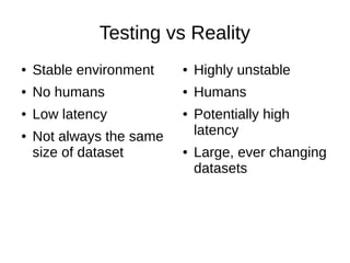 Testing vs Reality
● Stable environment
● No humans
● Low latency
● Not always the same
size of dataset
● Highly unstable
● Humans
● Potentially high
latency
● Large, ever changing
datasets
 