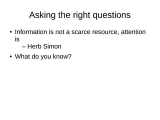 Asking the right questions
● Information is not a scarce resource, attention
is
– Herb Simon
● What do you know?
 