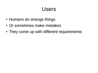 Users
● Humans do strange things
● Or sometimes make mistakes
● They come up with different requirements
 