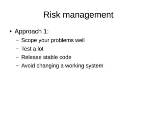 Risk management
● Approach 1:
– Scope your problems well
– Test a lot
– Release stable code
– Avoid changing a working system
 