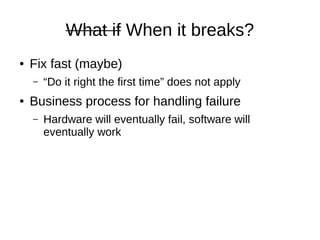 What if When it breaks?
● Fix fast (maybe)
– “Do it right the first time” does not apply
● Business process for handling failure
– Hardware will eventually fail, software will
eventually work
 