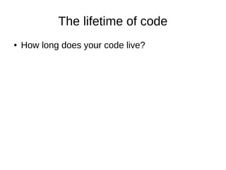 The lifetime of code
● How long does your code live?
 