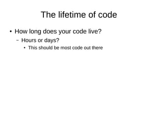 The lifetime of code
● How long does your code live?
– Hours or days?
● This should be most code out there
 