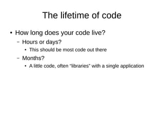 The lifetime of code
● How long does your code live?
– Hours or days?
● This should be most code out there
– Months?
● A little code, often “libraries” with a single application
 