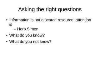 Asking the right questions
● Information is not a scarce resource, attention
is
– Herb Simon
● What do you know?
● What do you not know?
 