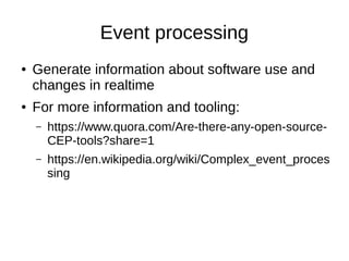 Event processing
● Generate information about software use and
changes in realtime
● For more information and tooling:
– https://www.quora.com/Are-there-any-open-source-
CEP-tools?share=1
– https://en.wikipedia.org/wiki/Complex_event_proces
sing
 