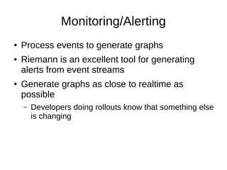 Monitoring/Alerting
● Process events to generate graphs
● Riemann is an excellent tool for generating
alerts from event streams
● Generate graphs as close to realtime as
possible
– Developers doing rollouts know that something else
is changing
 