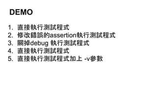 DEMO
1. 直接執行測試程式
2. 修改錯誤的assertion執行測試程式
3. 關掉debug 執行測試程式
4. 直接執行測試程式
5. 直接執行測試程式加上 -v參數
 