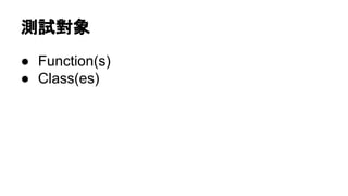 測試對象
● Function(s)
● Class(es)
 
