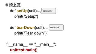 # 續上頁
def setUp(self):
print("Setup")
def tearDown(self):
print("Tear down")
if __name__ == "__main__":
unittest.main()
TestCase class開始測試前會呼叫
TestCase class結束測試後會呼叫
 