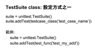 TestSuite class: 設定方式之一
suite = unittest.TestSuite()
suite.addTest(testcase_class(‘test_case_name’))
範例：
suite = unittest.TestSuite()
suite.addTest(test_func('test_my_add'))
 