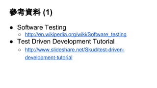 參考資料 (1)
● Software Testing
○ http://en.wikipedia.org/wiki/Software_testing
● Test Driven Development Tutorial
○ http://www.slideshare.net/Skud/test-driven-
development-tutorial
 