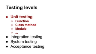 Testing levels
● Unit testing
○ Function
○ Class method
○ Module
○ ...
● Integration testing
● System testing
● Acceptance testing
 
