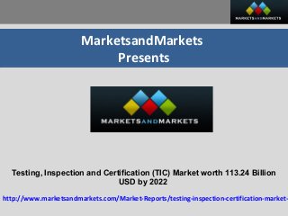 MarketsandMarkets
Presents
Testing, Inspection and Certification (TIC) Market worth 113.24 Billion
USD by 2022
http://www.marketsandmarkets.com/Market-Reports/testing-inspection-certification-market-
 