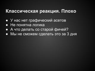 Классическая реакция. Плохо
●
●
●
●

У нас нет графический асетов
Не понятна логика
А что делать со старой фичей?
Мы не сможем сделать это за 3 дня

 