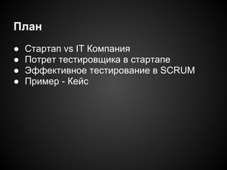 План
●
●
●
●

Стартап vs IT Компания
Потрет тестировщика в стартапе
Эффективное тестирование в SCRUM
Пример - Кейс

 