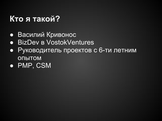 Кто я такой?
● Василий Кривонос
● BizDev в VostokVentures
● Руководитель проектов c 6-ти летним
опытом
● PMP, CSM

 