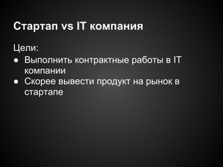 Стартап vs IT компания
Цели:
● Выполнить контрактные работы в IT
компании
● Скорее вывести продукт на рынок в
стартапе

 