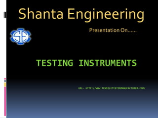 TESTING INSTRUMENTS
URL- HTTP://WWW.TENSILETESTERMANUFACTURER.COM/
Shanta Engineering
Presentation On……
 