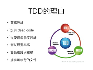 TDD的理由
• 簡單設計
• 沒有 dead code
• 從使⽤用者⾓角度設計
• 測試涵蓋率⾼高
• 容易維護與重構
• 擁有可執⾏行的⽂文件 圖⽚片出處 http://goo.gl/R5aD5X
 