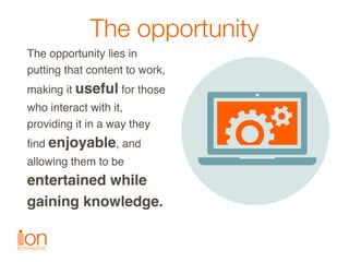 The opportunity
The opportunity lies in
putting that content to work,
making it useful for those
who interact with it,
pro...
