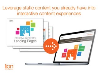 Leverage static content you already have into
interactive content experiences
 