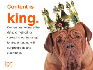 Content marketing is the
defacto method for  
spreading our message  
to, and engaging with  
our prospects and 
customers...