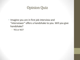 Opinion Quiz
• Imagine you are in first job interview and
“interviewer” offers a handshake to you. Will you give
handshake...