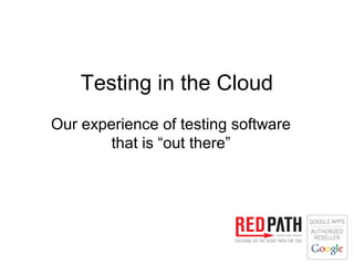 Testing in the Cloud
Our experience of testing software
        that is “out there”
 