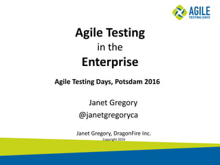 Agile Testing
in the
Enterprise
Janet Gregory
@janetgregoryca
Janet Gregory, DragonFire Inc.
Copyright 2016
Agile Testing Days, Potsdam 2016
 