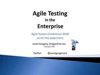Janet Gregory, DragonFire Inc.
Copyright 2018
Agile Testers Conference 2018
an on-line experience
Twitter: @janetgregoryca
 
